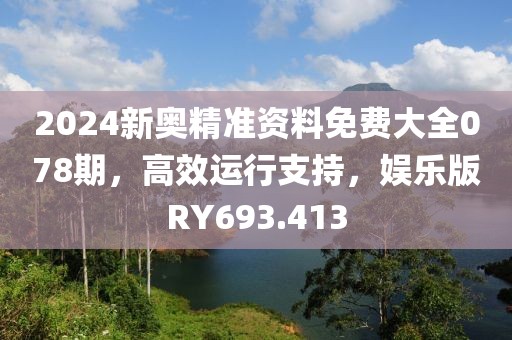 2024新奥精准资料免费大全078期，高效运行支持，娱乐版RY693.413