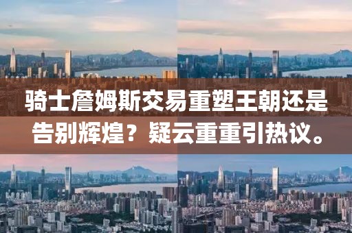 骑士詹姆斯交易重塑王朝还是告别辉煌？疑云重重引热议。