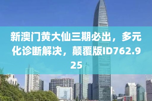 新澳门黄大仙三期必出，多元化诊断解决，颠覆版ID762.925
