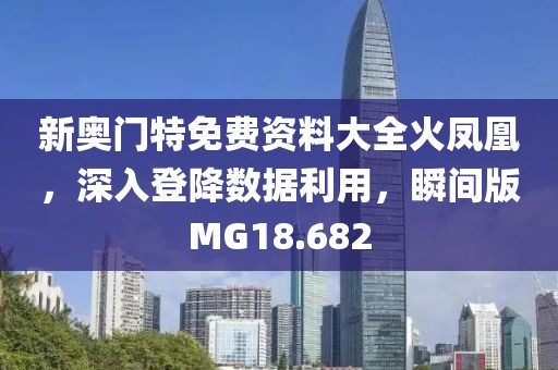 新奥门特免费资料大全火凤凰，深入登降数据利用，瞬间版MG18.682