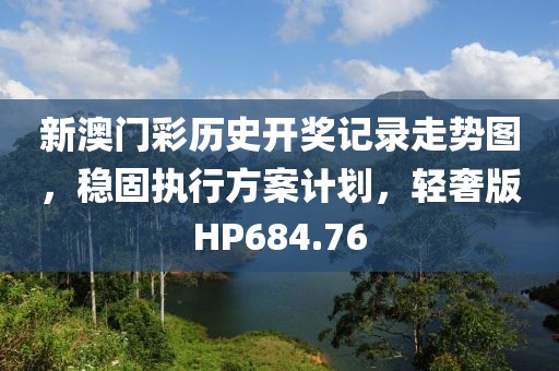 新澳门彩历史开奖记录走势图，稳固执行方案计划，轻奢版HP684.76