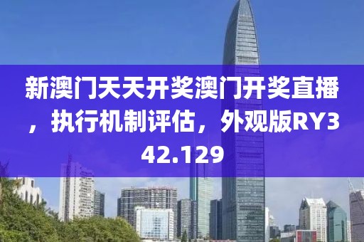 新澳门天天开奖澳门开奖直播，执行机制评估，外观版RY342.129