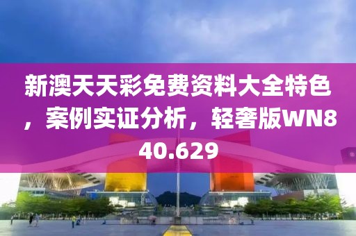 新澳天天彩免费资料大全特色，案例实证分析，轻奢版WN840.629