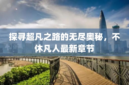 探寻超凡之路的无尽奥秘，不休凡人最新章节