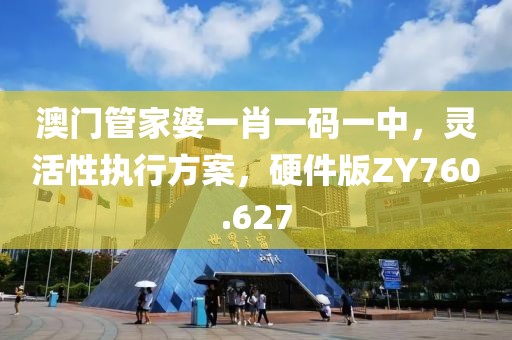 澳门管家婆一肖一码一中，灵活性执行方案，硬件版ZY760.627