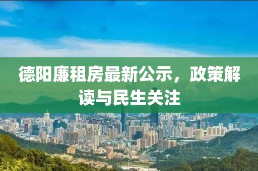 德阳廉租房最新公示，政策解读与民生关注