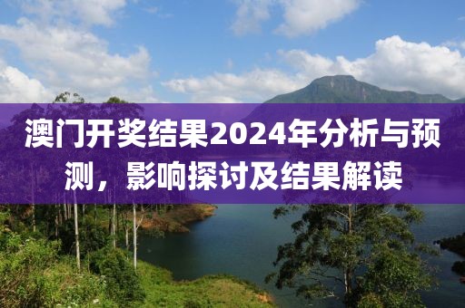 澳门开奖结果2024年分析与预测，影响探讨及结果解读