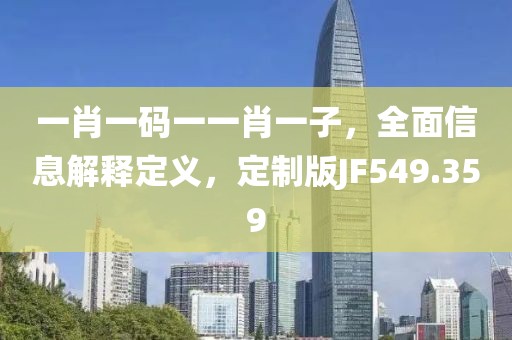 一肖一码一一肖一子，全面信息解释定义，定制版JF549.359