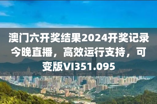 澳门六开奖结果2024开奖记录今晚直播，高效运行支持，可变版VI351.095