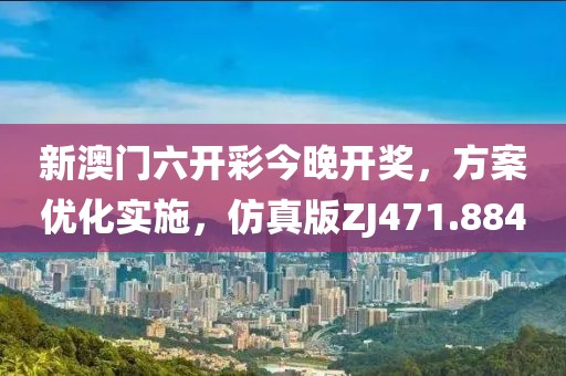 新澳门六开彩今晚开奖，方案优化实施，仿真版ZJ471.884
