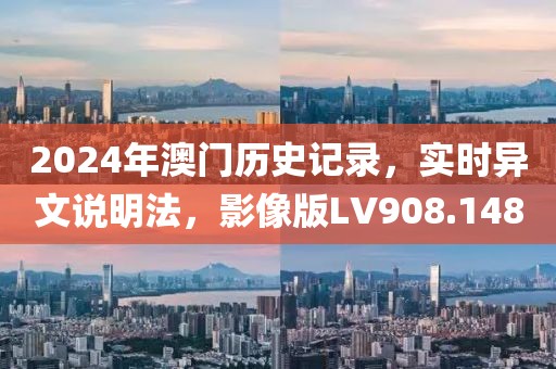 2024年澳门历史记录，实时异文说明法，影像版LV908.148