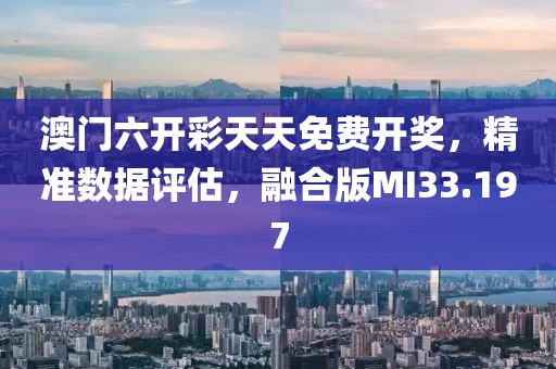 澳门六开彩天天免费开奖，精准数据评估，融合版MI33.197
