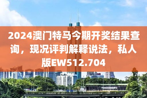 2024澳门特马今期开奖结果查询，现况评判解释说法，私人版EW512.704
