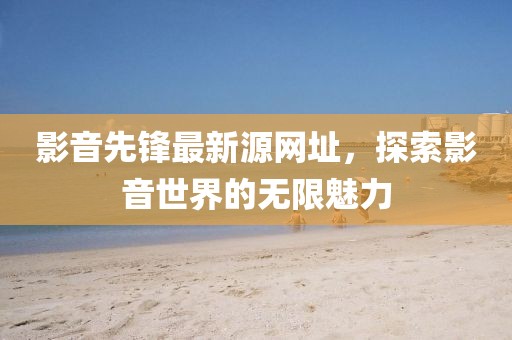 影音先锋最新源网址，探索影音世界的无限魅力