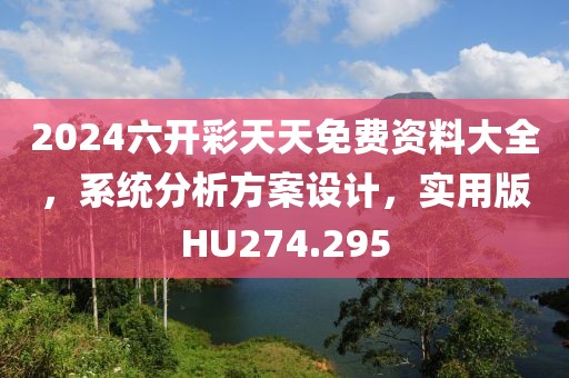 2024六开彩天天免费资料大全，系统分析方案设计，实用版HU274.295