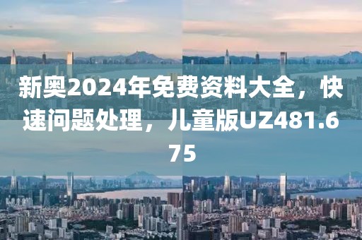 新奥2024年免费资料大全，快速问题处理，儿童版UZ481.675