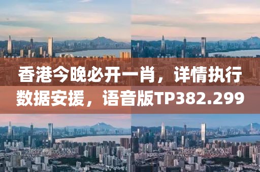 香港今晚必开一肖，详情执行数据安援，语音版TP382.299