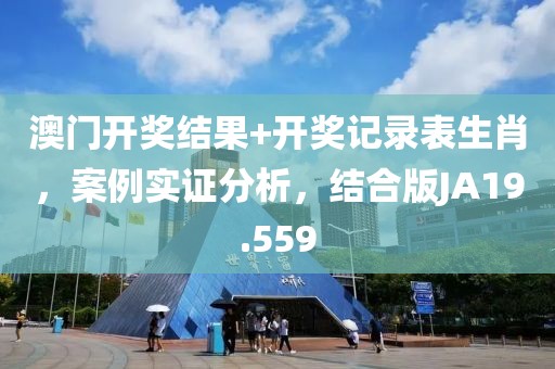 澳门开奖结果+开奖记录表生肖，案例实证分析，结合版JA19.559