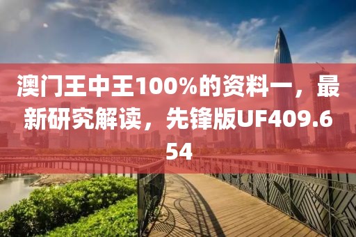 澳门王中王100%的资料一，最新研究解读，先锋版UF409.654