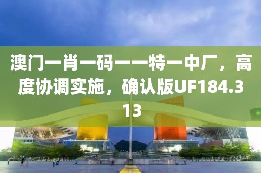 澳门一肖一码一一特一中厂，高度协调实施，确认版UF184.313