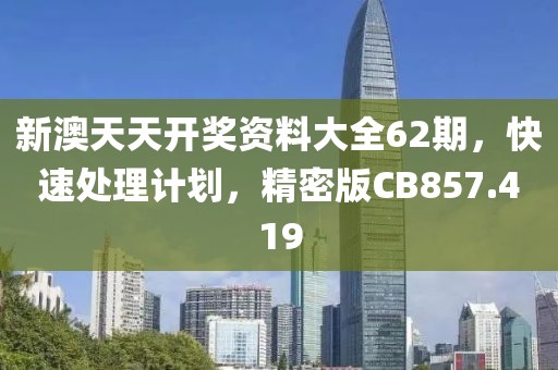 新澳天天开奖资料大全62期，快速处理计划，精密版CB857.419