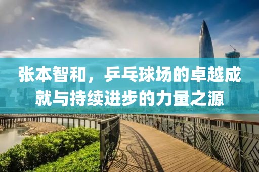 张本智和，乒乓球场的卓越成就与持续进步的力量之源