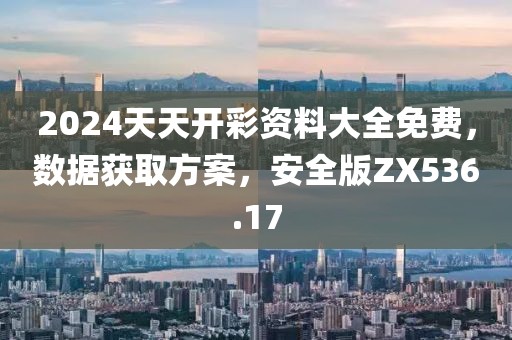 2024天天开彩资料大全免费，数据获取方案，安全版ZX536.17