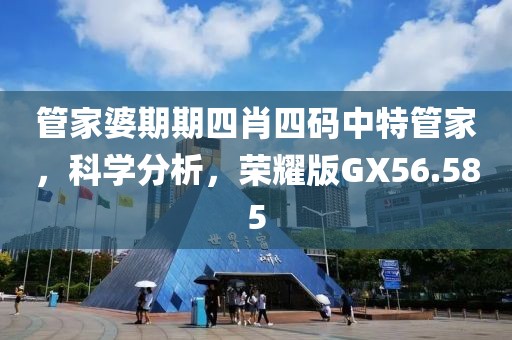 管家婆期期四肖四码中特管家，科学分析，荣耀版GX56.585