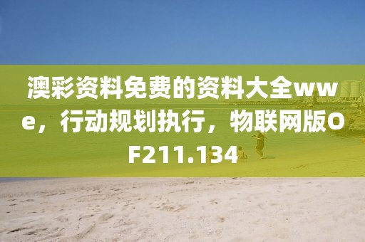 澳彩资料免费的资料大全wwe，行动规划执行，物联网版OF211.134
