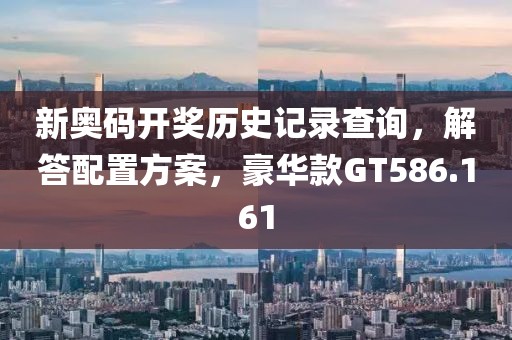 新奥码开奖历史记录查询，解答配置方案，豪华款GT586.161