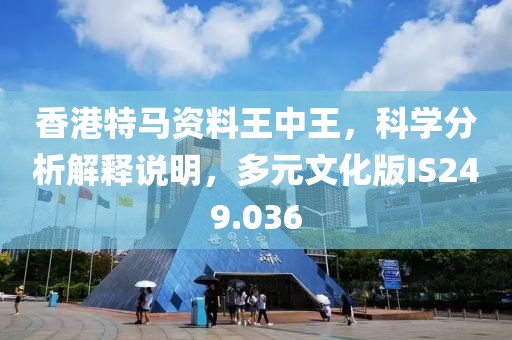 香港特马资料王中王，科学分析解释说明，多元文化版IS249.036