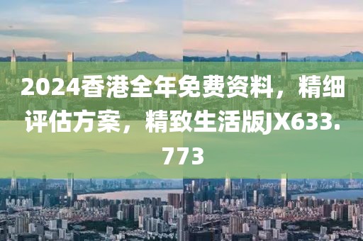 2024香港全年免费资料，精细评估方案，精致生活版JX633.773