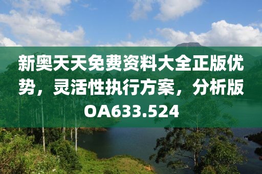 新奥天天免费资料大全正版优势，灵活性执行方案，分析版OA633.524