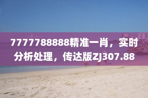 7777788888精准一肖，实时分析处理，传达版ZJ307.88