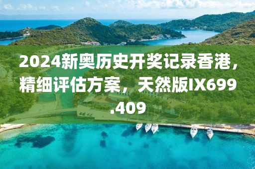 2024新奥历史开奖记录香港，精细评估方案，天然版IX699.409