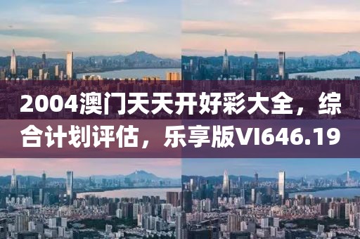 2004澳门天天开好彩大全，综合计划评估，乐享版VI646.19