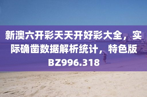 新澳六开彩天天开好彩大全，实际确凿数据解析统计，特色版BZ996.318