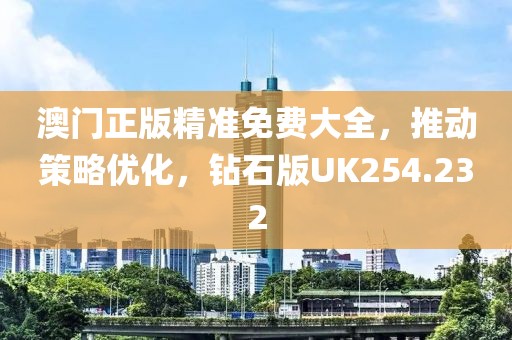 澳门正版精准免费大全，推动策略优化，钻石版UK254.232