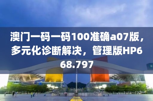 澳门一码一码100准确a07版，多元化诊断解决，管理版HP668.797