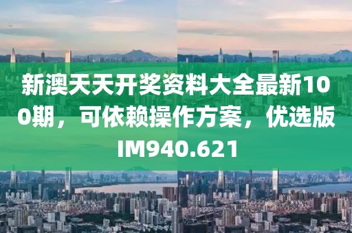新澳天天开奖资料大全最新100期，可依赖操作方案，优选版IM940.621