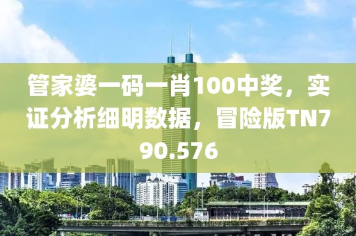 管家婆一码一肖100中奖，实证分析细明数据，冒险版TN790.576