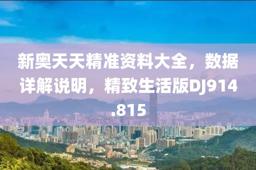 新奥天天精准资料大全，数据详解说明，精致生活版DJ914.815