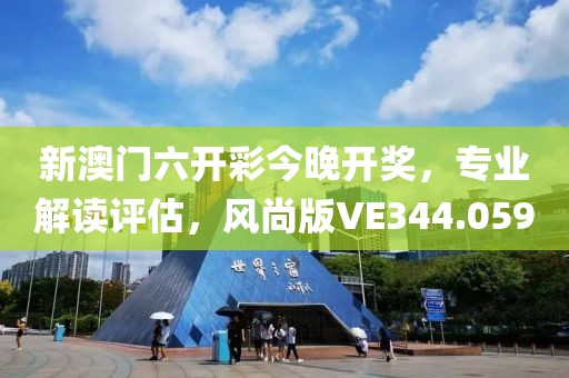 新澳门六开彩今晚开奖，专业解读评估，风尚版VE344.059