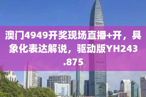 澳门4949开奖现场直播+开，具象化表达解说，驱动版YH243.875