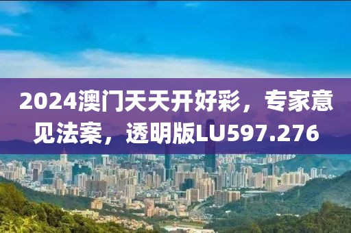 2024澳门天天开好彩，专家意见法案，透明版LU597.276
