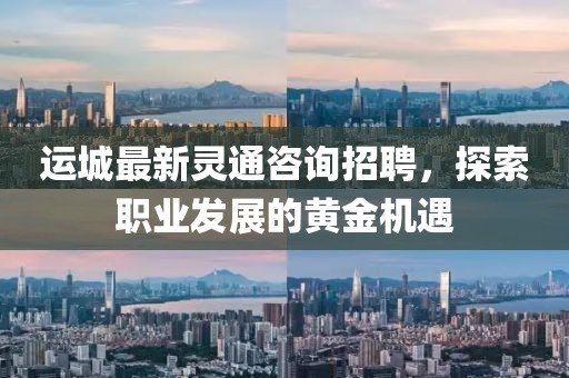 运城最新灵通咨询招聘，探索职业发展的黄金机遇