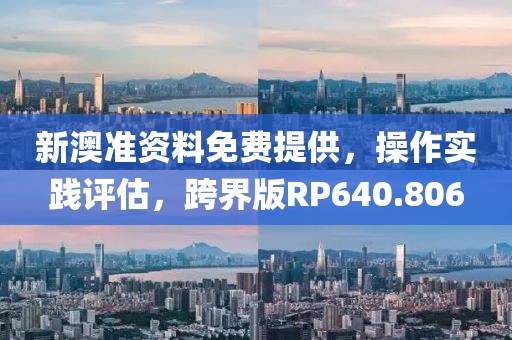 新澳准资料免费提供，操作实践评估，跨界版RP640.806