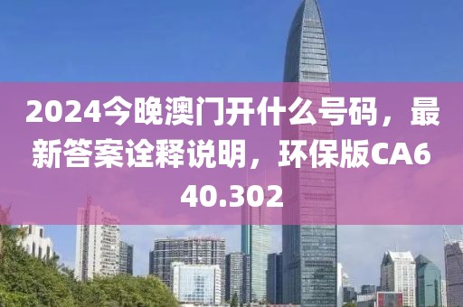 2024今晚澳门开什么号码，最新答案诠释说明，环保版CA640.302