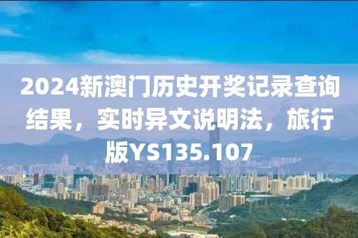 2024新澳门历史开奖记录查询结果，实时异文说明法，旅行版YS135.107