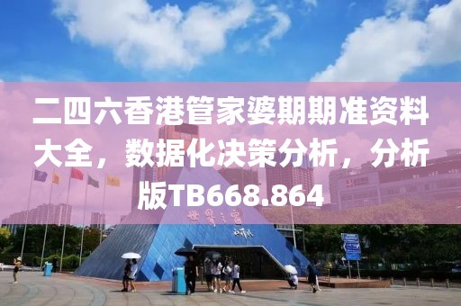 二四六香港管家婆期期准资料大全，数据化决策分析，分析版TB668.864